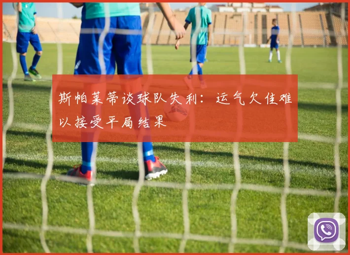 斯帕莱蒂谈球队失利：运气欠佳难以接受平局结果