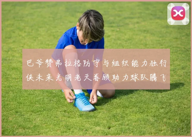巴爷赞弗拉格防守与组织能力独行侠未来光明老天眷顾助力球队腾飞