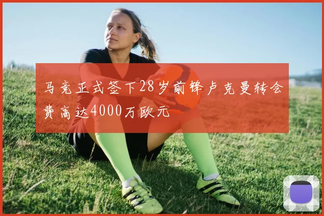 马竞正式签下28岁前锋卢克曼转会费高达4000万欧元