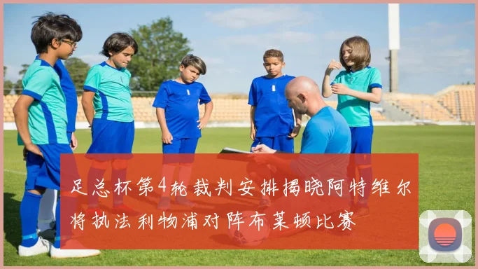 足总杯第4轮裁判安排揭晓阿特维尔将执法利物浦对阵布莱顿比赛