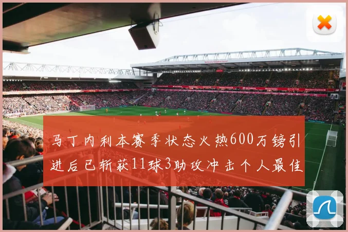马丁内利本赛季状态火热600万镑引进后已斩获11球3助攻冲击个人最佳表现