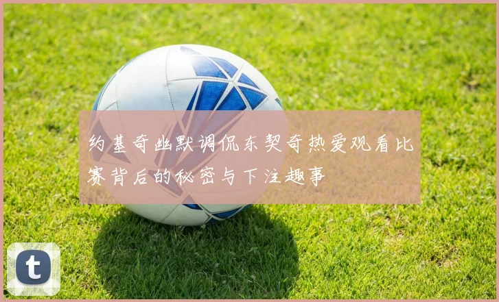 约基奇幽默调侃东契奇热爱观看比赛背后的秘密与下注趣事