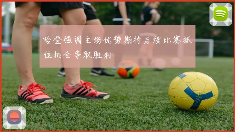 哈登强调主场优势期待后续比赛抓住机会争取胜利