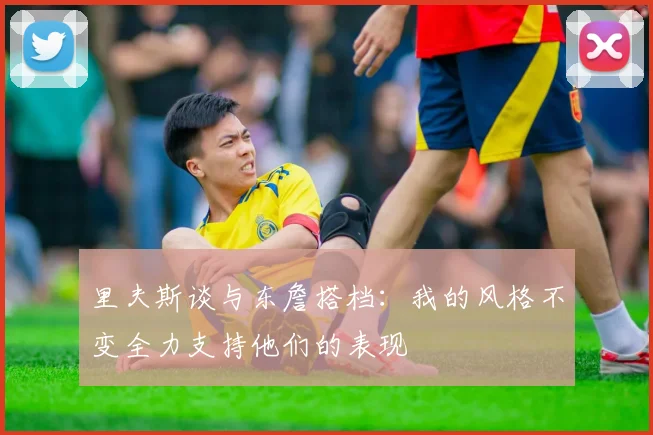 里夫斯谈与东詹搭档：我的风格不变全力支持他们的表现