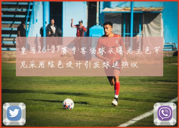皇马26-27赛季客场球衣曝光主色罕见采用绿色设计引发球迷热议