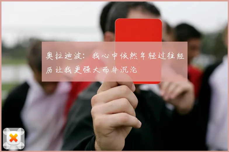 奥拉迪波：我心中依然年轻过往经历让我更强大而非沉沦