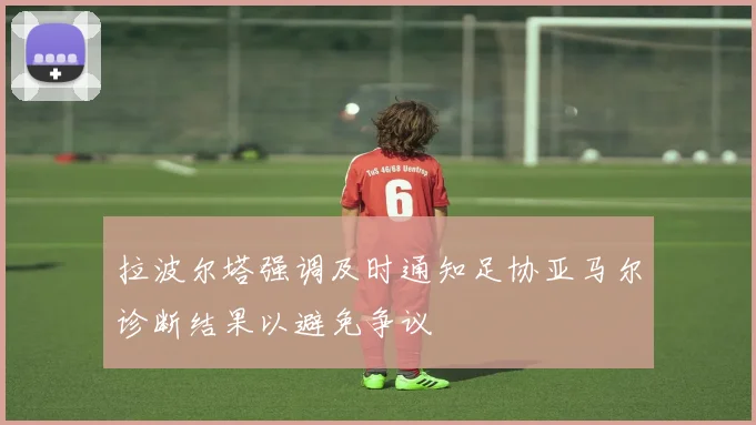 拉波尔塔强调及时通知足协亚马尔诊断结果以避免争议