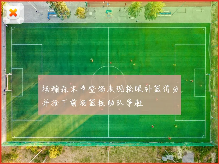 杨瀚森末节登场表现抢眼补篮得分并抢下前场篮板助队争胜