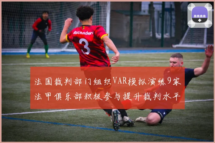 法国裁判部门组织VAR模拟演练9家法甲俱乐部积极参与提升裁判水平