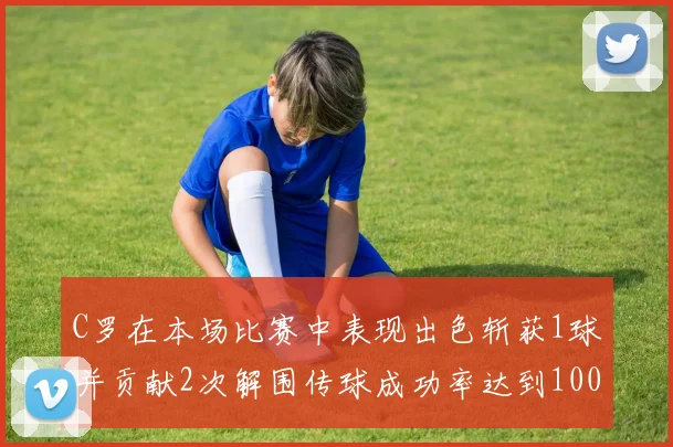 C罗在本场比赛中表现出色斩获1球并贡献2次解围传球成功率达到100