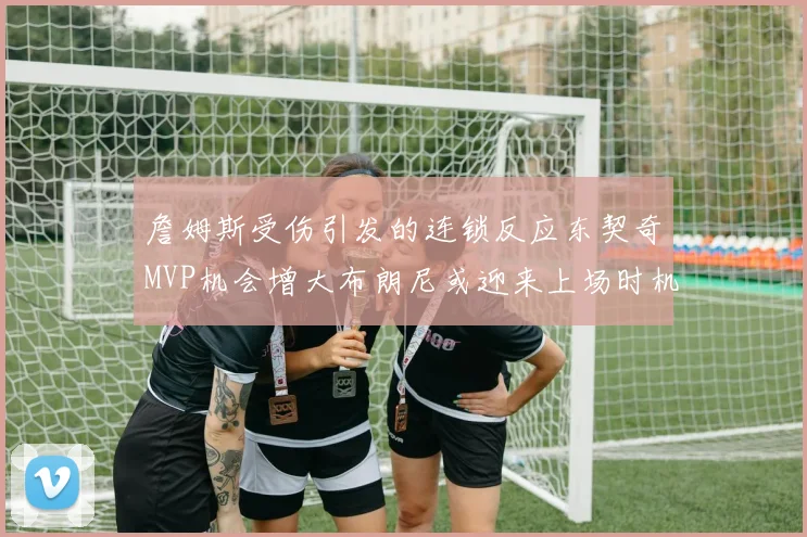 詹姆斯受伤引发的连锁反应东契奇MVP机会增大布朗尼或迎来上场时机