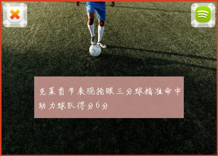克莱首节表现抢眼三分球精准命中助力球队得分6分