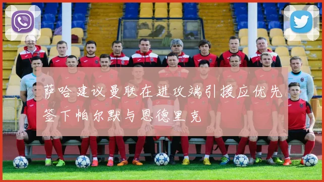 萨哈建议曼联在进攻端引援应优先签下帕尔默与恩德里克