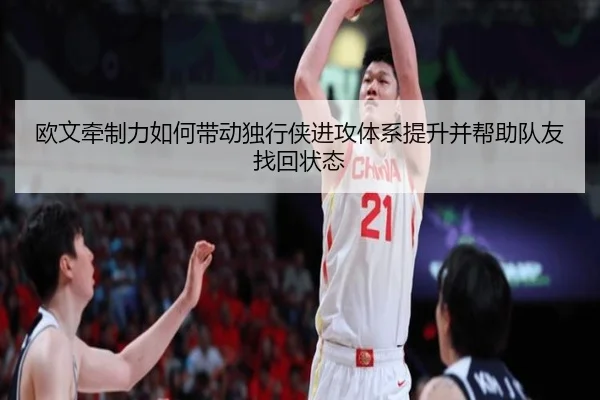 欧文牵制力如何带动独行侠进攻体系提升并帮助队友找回状态（c7c7app）