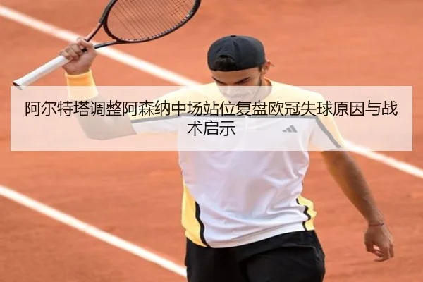 阿尔特塔调整阿森纳中场站位复盘欧冠失球原因与战术启示（c7c7app）